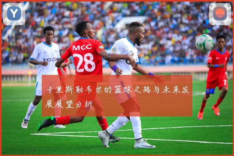 卡里斯勒韦尔的篮球之路与未来发展展望分析